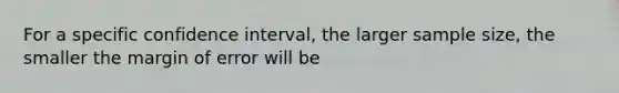 For a specific confidence interval, the larger sample size, the smaller the margin of error will be