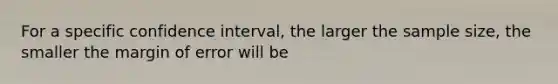 For a specific confidence interval, the larger the sample size, the smaller the margin of error will be