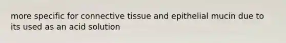 more specific for connective tissue and epithelial mucin due to its used as an acid solution