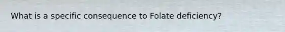 What is a specific consequence to Folate deficiency?