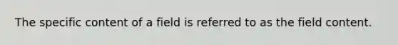 The specific content of a field is referred to as the field content.