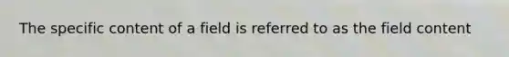 The specific content of a field is referred to as the field content