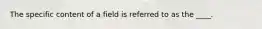 The specific content of a field is referred to as the ____.