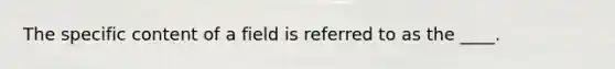 The specific content of a field is referred to as the ____.