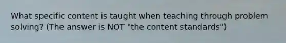 What specific content is taught when teaching through problem solving? (The answer is NOT "the content standards")