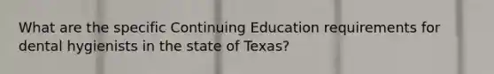 What are the specific Continuing Education requirements for dental hygienists in the state of Texas?