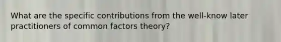 What are the specific contributions from the well-know later practitioners of common factors theory?