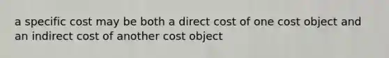 a specific cost may be both a direct cost of one cost object and an indirect cost of another cost object