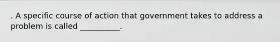 . A specific course of action that government takes to address a problem is called __________.