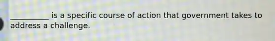 __________ is a specific course of action that government takes to address a challenge.