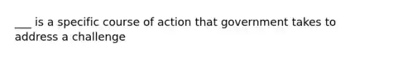 ___ is a specific course of action that government takes to address a challenge