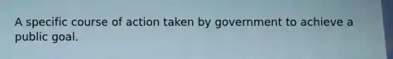 A specific course of action taken by government to achieve a public goal.