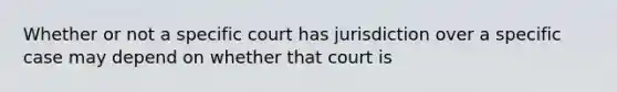 Whether or not a specific court has jurisdiction over a specific case may depend on whether that court is