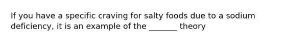 If you have a specific craving for salty foods due to a sodium deficiency, it is an example of the _______ theory