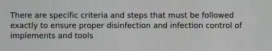 There are specific criteria and steps that must be followed exactly to ensure proper disinfection and infection control of implements and tools