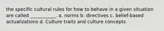 the specific cultural rules for how to behave in a given situation are called ___________. a. norms b. directives c. belief-based actualizations d. Culture traits and culture concepts