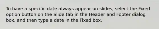 To have a specific date always appear on slides, select the Fixed option button on the Slide tab in the Header and Footer dialog box, and then type a date in the Fixed box.​