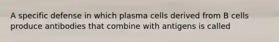 A specific defense in which plasma cells derived from B cells produce antibodies that combine with antigens is called