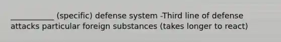 ___________ (specific) defense system -Third line of defense attacks particular foreign substances (takes longer to react)