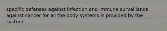 specific defenses against infection and immune surveillance against cancer for all the body systems is provided by the ____ system