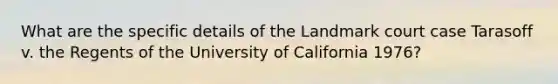 What are the specific details of the Landmark court case Tarasoff v. the Regents of the University of California 1976?