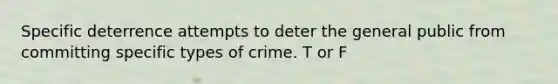 Specific deterrence attempts to deter the general public from committing specific types of crime. T or F