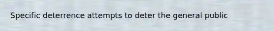 Specific deterrence attempts to deter the general public