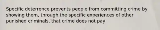 Specific deterrence prevents people from committing crime by showing them, through the specific experiences of other punished criminals, that crime does not pay