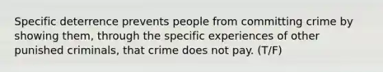 Specific deterrence prevents people from committing crime by showing them, through the specific experiences of other punished criminals, that crime does not pay. (T/F)