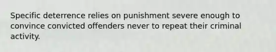 Specific deterrence relies on punishment severe enough to convince convicted offenders never to repeat their criminal activity.