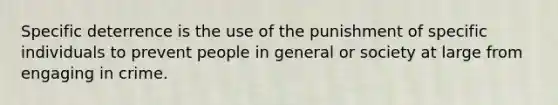 Specific deterrence is the use of the punishment of specific individuals to prevent people in general or society at large from engaging in crime.