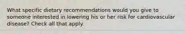 What specific dietary recommendations would you give to someone interested in lowering his or her risk for cardiovascular disease? Check all that apply.