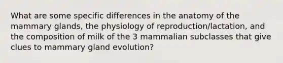 What are some specific differences in the anatomy of the mammary glands, the physiology of reproduction/lactation, and the composition of milk of the 3 mammalian subclasses that give clues to mammary gland evolution?