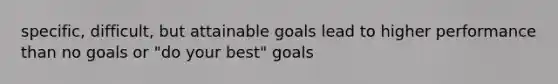 specific, difficult, but attainable goals lead to higher performance than no goals or "do your best" goals