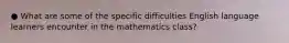 ● What are some of the specific difficulties English language learners encounter in the mathematics class?