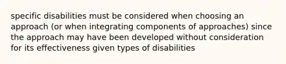 specific disabilities must be considered when choosing an approach (or when integrating components of approaches) since the approach may have been developed without consideration for its effectiveness given types of disabilities