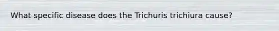 What specific disease does the Trichuris trichiura cause?