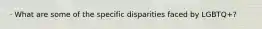 · What are some of the specific disparities faced by LGBTQ+?