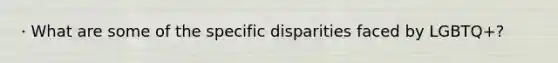 · What are some of the specific disparities faced by LGBTQ+?