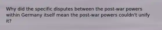 Why did the specific disputes between the post-war powers within Germany itself mean the post-war powers couldn't unify it?