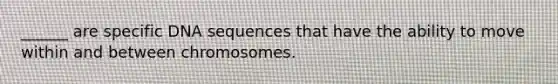 ______ are specific DNA sequences that have the ability to move within and between chromosomes.