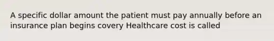 A specific dollar amount the patient must pay annually before an insurance plan begins covery Healthcare cost is called