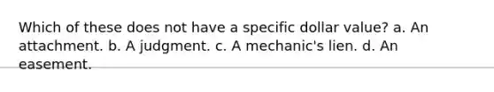 Which of these does not have a specific dollar value? a. An attachment. b. A judgment. c. A mechanic's lien. d. An easement.