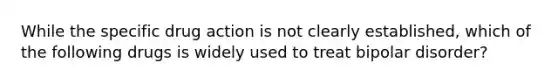 While the specific drug action is not clearly established, which of the following drugs is widely used to treat bipolar disorder?