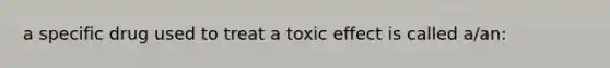 a specific drug used to treat a toxic effect is called a/an: