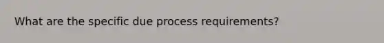 What are the specific due process requirements?