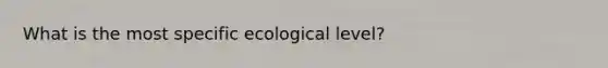 What is the most specific ecological level?