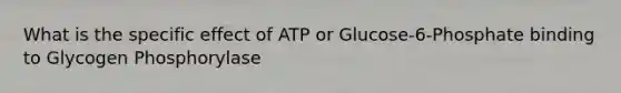 What is the specific effect of ATP or Glucose-6-Phosphate binding to Glycogen Phosphorylase