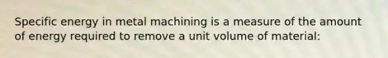 Specific energy in metal machining is a measure of the amount of energy required to remove a unit volume of material: