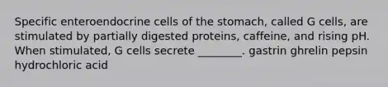 Specific enteroendocrine cells of the stomach, called G cells, are stimulated by partially digested proteins, caffeine, and rising pH. When stimulated, G cells secrete ________. gastrin ghrelin pepsin hydrochloric acid